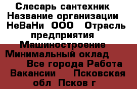 Слесарь сантехник › Название организации ­ НеВаНи, ООО › Отрасль предприятия ­ Машиностроение › Минимальный оклад ­ 70 000 - Все города Работа » Вакансии   . Псковская обл.,Псков г.